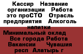 Кассир › Название организации ­ Работа-это проСТО › Отрасль предприятия ­ Алкоголь, напитки › Минимальный оклад ­ 1 - Все города Работа » Вакансии   . Чувашия респ.,Алатырь г.